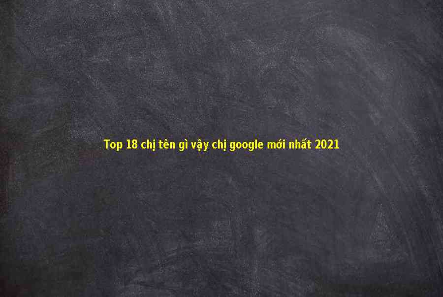 Top 16 chị google ơi cho em hỏi chị tên gì vậy mới nhất 2021